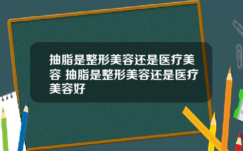 抽脂是整形美容还是医疗美容 抽脂是整形美容还是医疗美容好