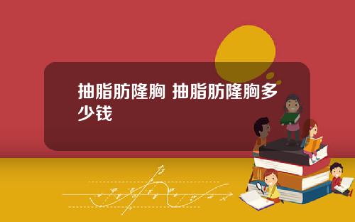 抽脂肪隆胸 抽脂肪隆胸多少钱