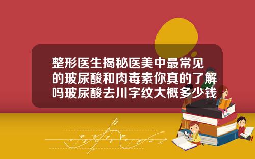 整形医生揭秘医美中最常见的玻尿酸和肉毒素你真的了解吗玻尿酸去川字纹大概多少钱