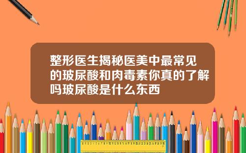 整形医生揭秘医美中最常见的玻尿酸和肉毒素你真的了解吗玻尿酸是什么东西