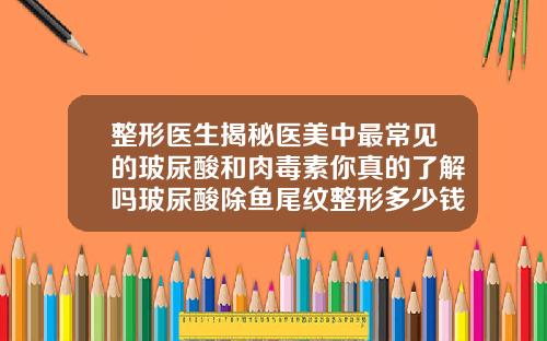 整形医生揭秘医美中最常见的玻尿酸和肉毒素你真的了解吗玻尿酸除鱼尾纹整形多少钱一次