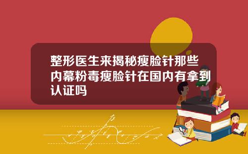 整形医生来揭秘瘦脸针那些内幕粉毒瘦脸针在国内有拿到认证吗