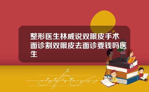 整形医生林威说双眼皮手术面诊割双眼皮去面诊要钱吗医生