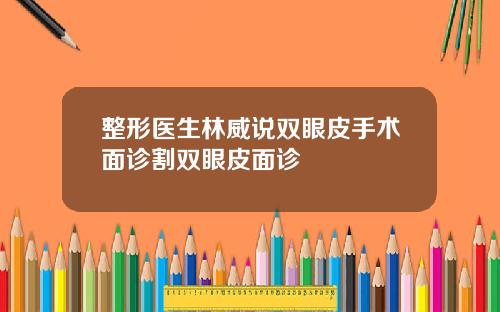 整形医生林威说双眼皮手术面诊割双眼皮面诊