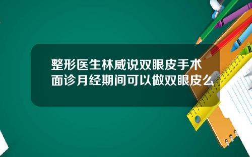 整形医生林威说双眼皮手术面诊月经期间可以做双眼皮么