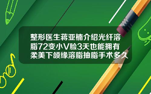 整形医生蒋亚楠介绍光纤溶脂72变小V脸3天也能拥有柔美下颌缘溶脂抽脂手术多久恢复