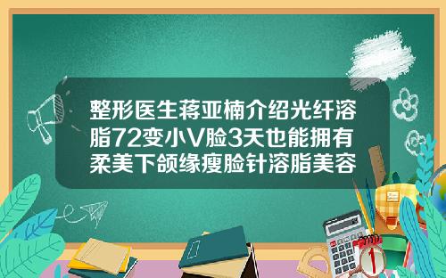 整形医生蒋亚楠介绍光纤溶脂72变小V脸3天也能拥有柔美下颌缘瘦脸针溶脂美容
