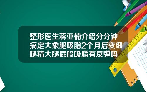 整形医生蒋亚楠介绍分分钟搞定大象腿吸脂2个月后变细腿精大腿屁股吸脂有反弹吗
