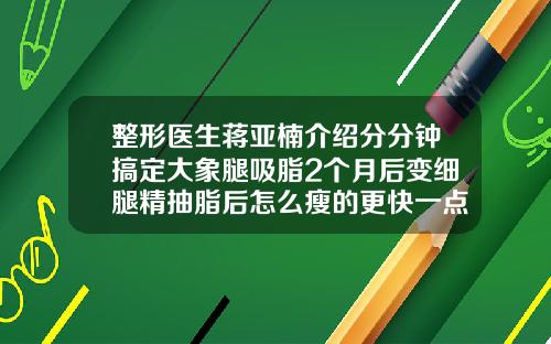 整形医生蒋亚楠介绍分分钟搞定大象腿吸脂2个月后变细腿精抽脂后怎么瘦的更快一点呢