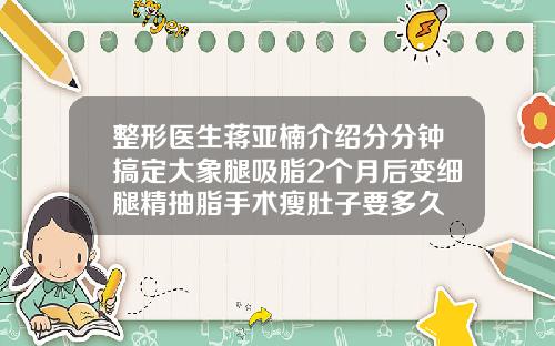 整形医生蒋亚楠介绍分分钟搞定大象腿吸脂2个月后变细腿精抽脂手术瘦肚子要多久