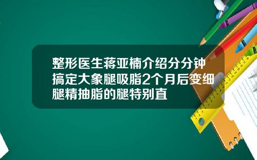 整形医生蒋亚楠介绍分分钟搞定大象腿吸脂2个月后变细腿精抽脂的腿特别直