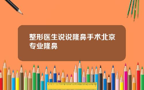 整形医生说说隆鼻手术北京专业隆鼻