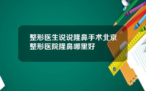整形医生说说隆鼻手术北京整形医院隆鼻哪里好