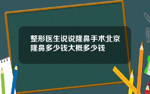 整形医生说说隆鼻手术北京隆鼻多少钱大概多少钱