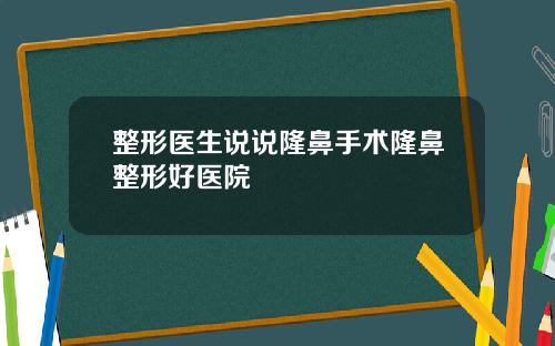 整形医生说说隆鼻手术隆鼻整形好医院