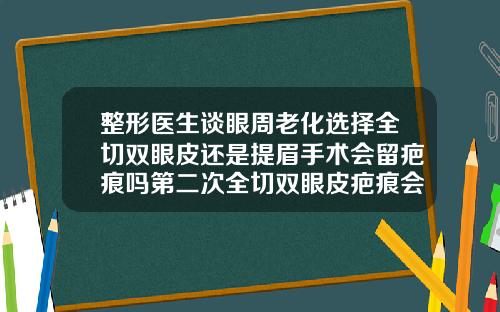 整形医生谈眼周老化选择全切双眼皮还是提眉手术会留疤痕吗第二次全切双眼皮疤痕会更严重吗