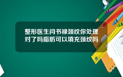 整形医生闫书禄颈纹你处理对了吗脂肪可以填充颈纹吗