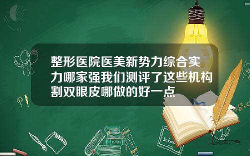 整形医院医美新势力综合实力哪家强我们测评了这些机构割双眼皮哪做的好一点