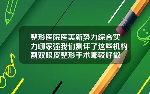 整形医院医美新势力综合实力哪家强我们测评了这些机构割双眼皮整形手术哪较好做