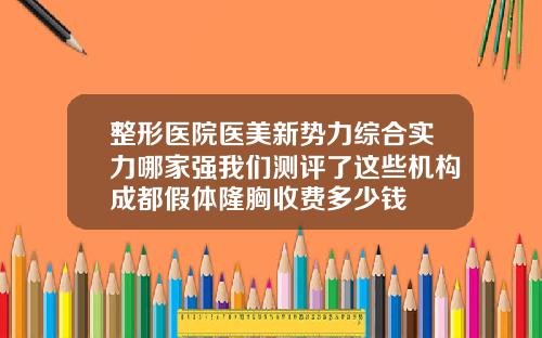 整形医院医美新势力综合实力哪家强我们测评了这些机构成都假体隆胸收费多少钱