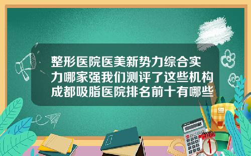 整形医院医美新势力综合实力哪家强我们测评了这些机构成都吸脂医院排名前十有哪些