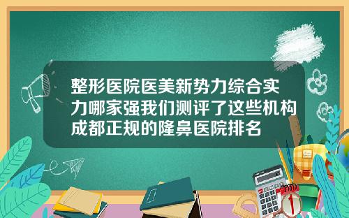 整形医院医美新势力综合实力哪家强我们测评了这些机构成都正规的隆鼻医院排名