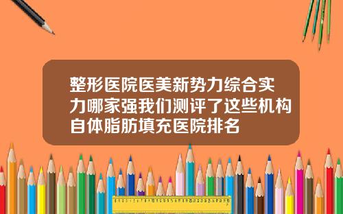整形医院医美新势力综合实力哪家强我们测评了这些机构自体脂肪填充医院排名