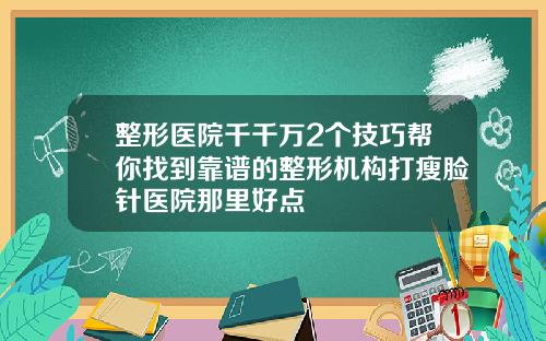 整形医院千千万2个技巧帮你找到靠谱的整形机构打瘦脸针医院那里好点