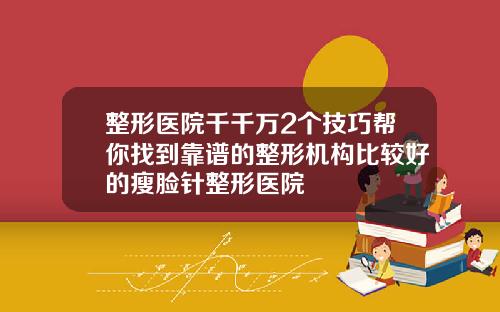 整形医院千千万2个技巧帮你找到靠谱的整形机构比较好的瘦脸针整形医院