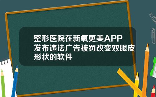 整形医院在新氧更美APP发布违法广告被罚改变双眼皮形状的软件