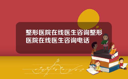整形医院在线医生咨询整形医院在线医生咨询电话