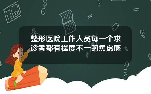 整形医院工作人员每一个求诊者都有程度不一的焦虑感