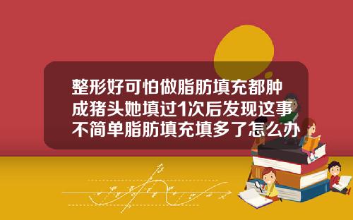 整形好可怕做脂肪填充都肿成猪头她填过1次后发现这事不简单脂肪填充填多了怎么办图片