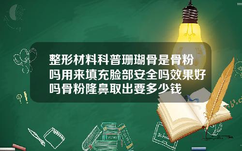 整形材料科普珊瑚骨是骨粉吗用来填充脸部安全吗效果好吗骨粉隆鼻取出要多少钱