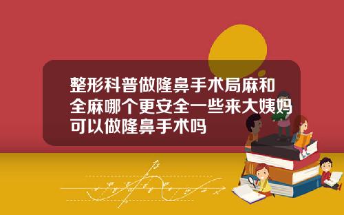 整形科普做隆鼻手术局麻和全麻哪个更安全一些来大姨妈可以做隆鼻手术吗