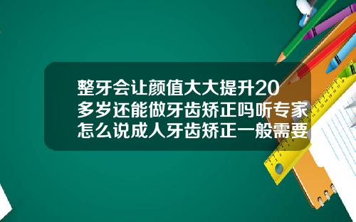 整牙会让颜值大大提升20多岁还能做牙齿矫正吗听专家怎么说成人牙齿矫正一般需要多少钱