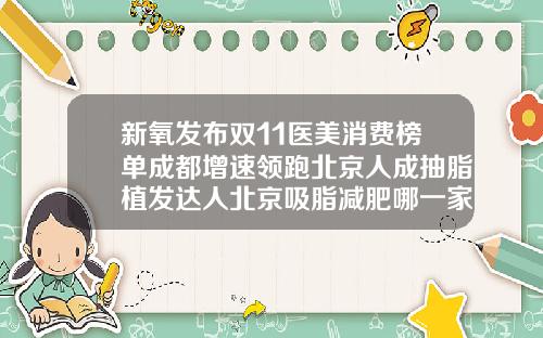 新氧发布双11医美消费榜单成都增速领跑北京人成抽脂植发达人北京吸脂减肥哪一家好