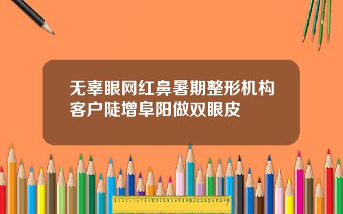 无辜眼网红鼻暑期整形机构客户陡增阜阳做双眼皮