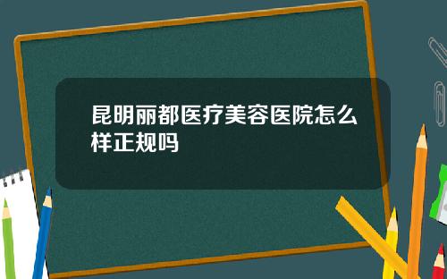 昆明丽都医疗美容医院怎么样正规吗