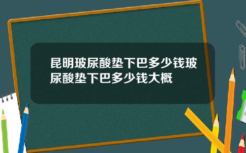 昆明玻尿酸垫下巴多少钱玻尿酸垫下巴多少钱大概