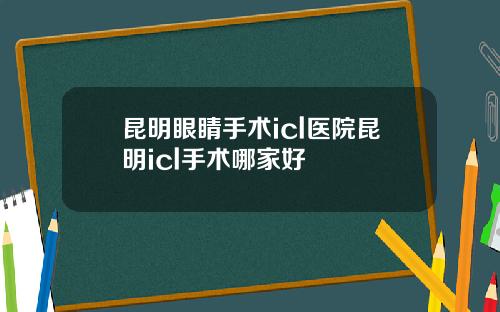 昆明眼睛手术icl医院昆明icl手术哪家好
