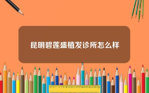 昆明碧莲盛植发诊所怎么样