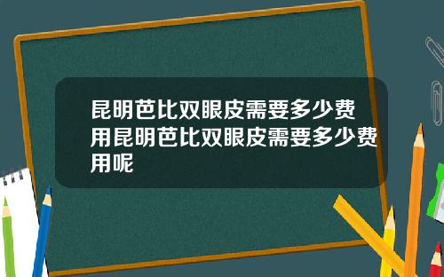 昆明芭比双眼皮需要多少费用昆明芭比双眼皮需要多少费用呢
