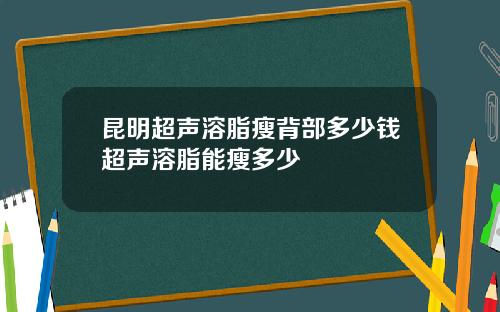 昆明超声溶脂瘦背部多少钱超声溶脂能瘦多少