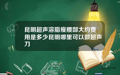 昆明超声溶脂瘦腰部大约费用是多少昆明哪里可以做超声刀