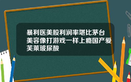 暴利医美股利润率堪比茅台美容像打游戏一样上瘾国产爱芙莱玻尿酸