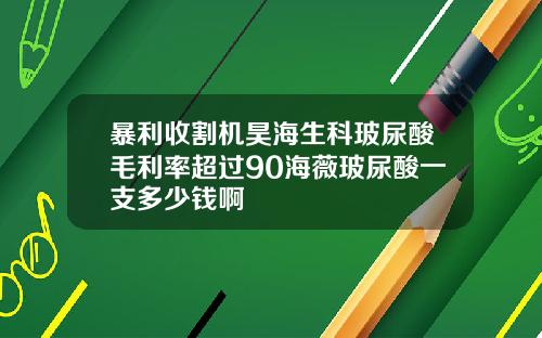 暴利收割机昊海生科玻尿酸毛利率超过90海薇玻尿酸一支多少钱啊