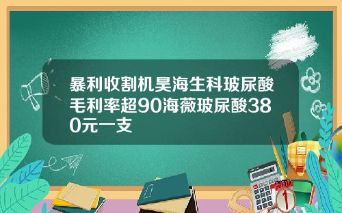 暴利收割机昊海生科玻尿酸毛利率超90海薇玻尿酸380元一支