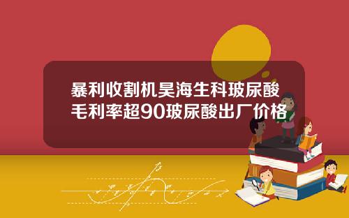 暴利收割机昊海生科玻尿酸毛利率超90玻尿酸出厂价格