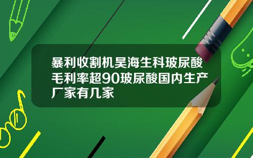 暴利收割机昊海生科玻尿酸毛利率超90玻尿酸国内生产厂家有几家